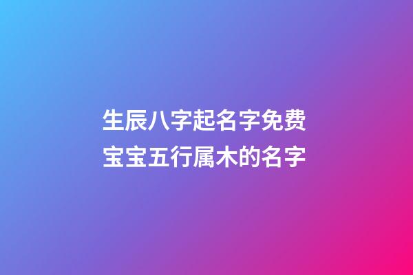 生辰八字起名字免费 宝宝五行属木的名字